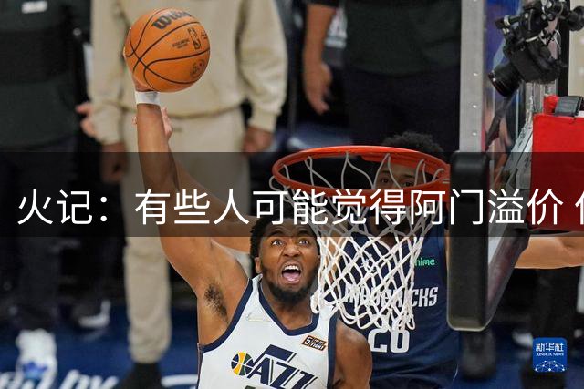 火记：有些人可能觉得阿门溢价 但和他续这份合同对火箭很明智